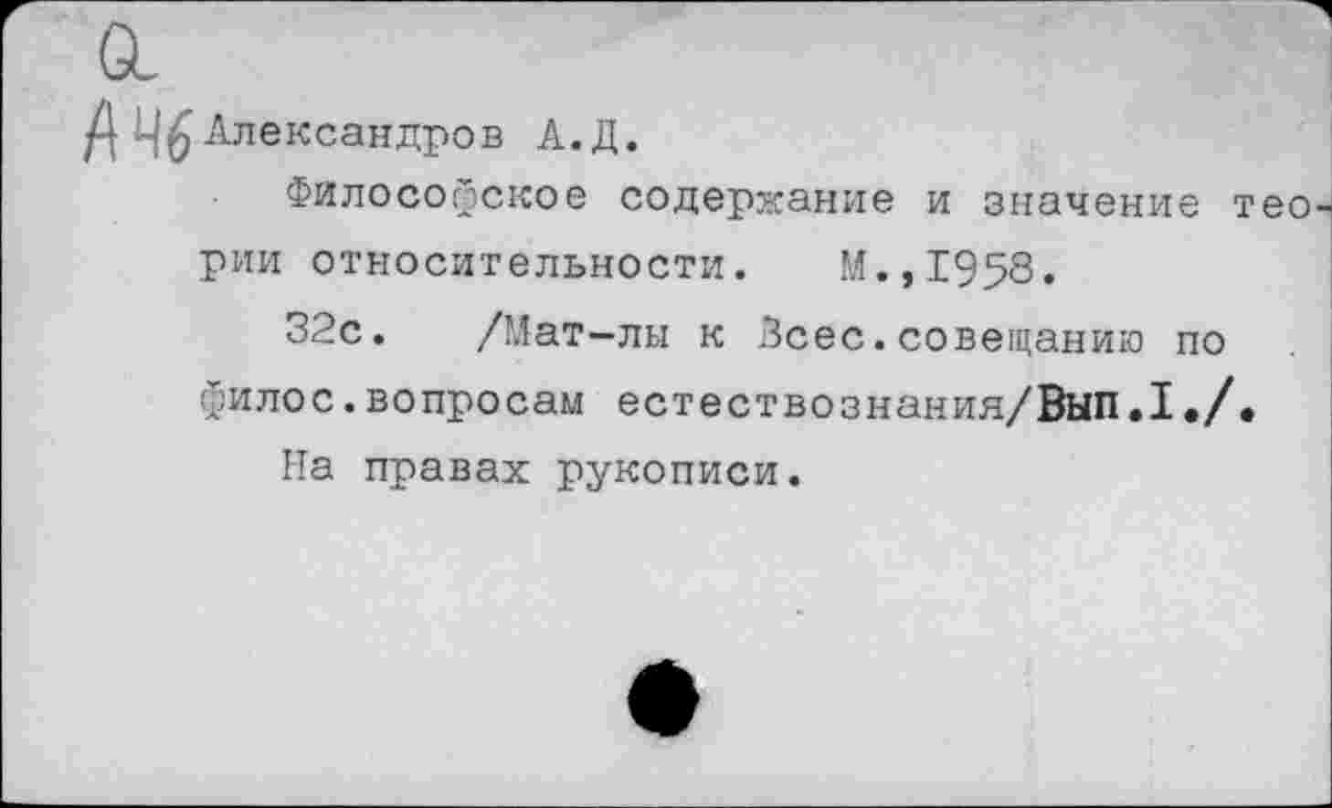 ﻿Д Александров А.Д.
Философское содержание и значение теории относительности. М.,1958.
32с. /Мат-лы к Всес.совещанию по филос.вопросам естествознания/Вып.1•/•
На правах рукописи.